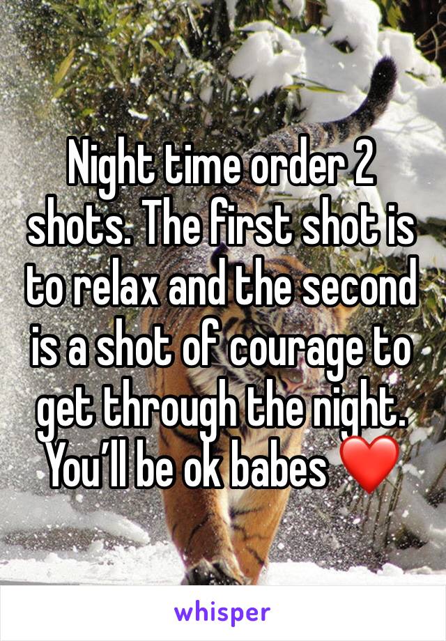 Night time order 2 shots. The first shot is to relax and the second is a shot of courage to get through the night. You’ll be ok babes ❤️