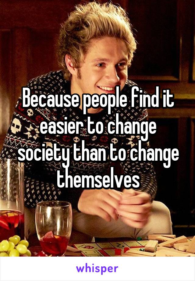 Because people find it easier to change society than to change themselves