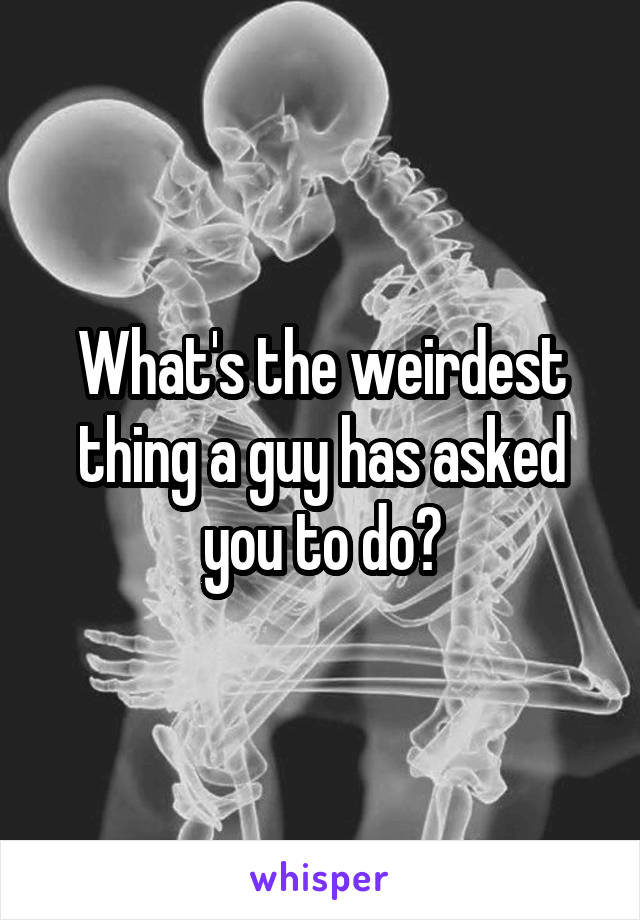 What's the weirdest thing a guy has asked you to do?