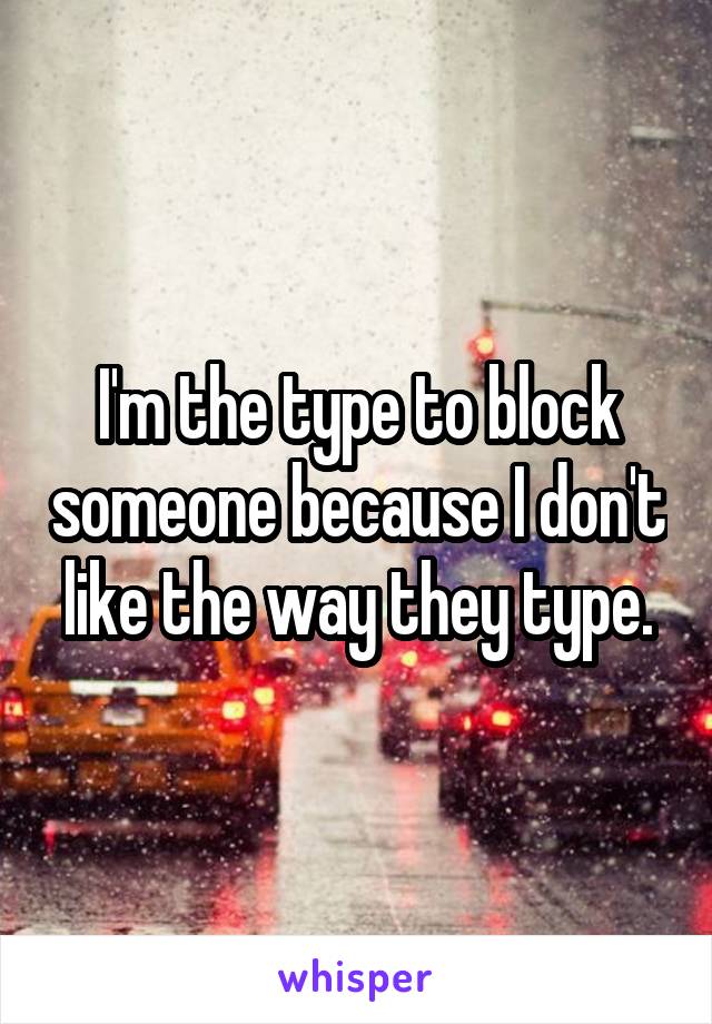 I'm the type to block someone because I don't like the way they type.