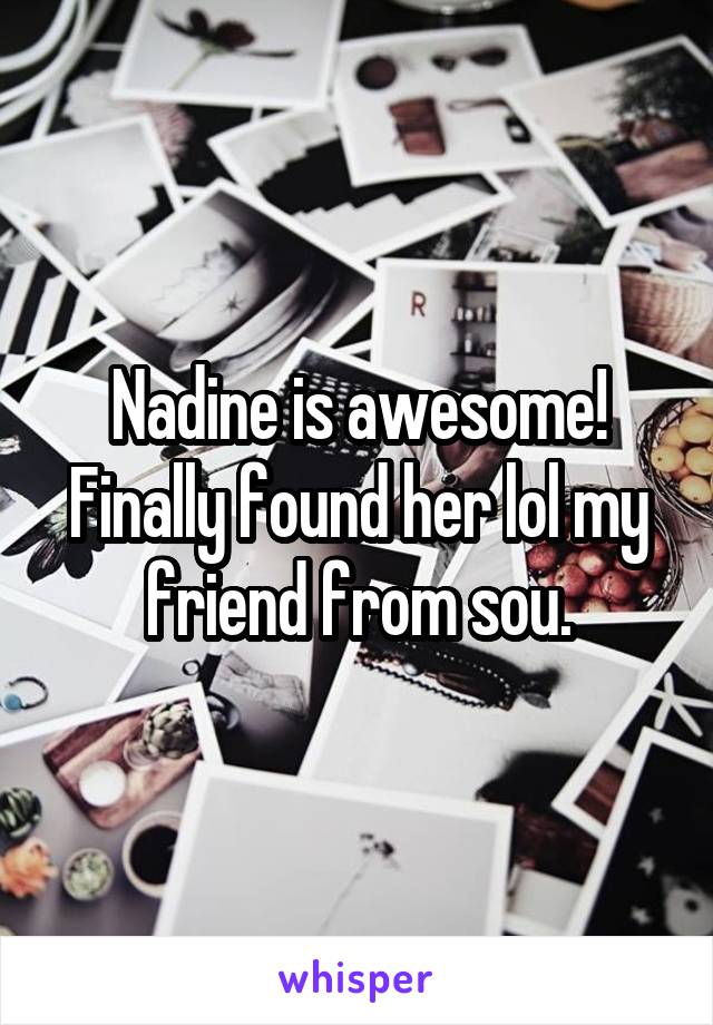 Nadine is awesome! Finally found her lol my friend from sou.