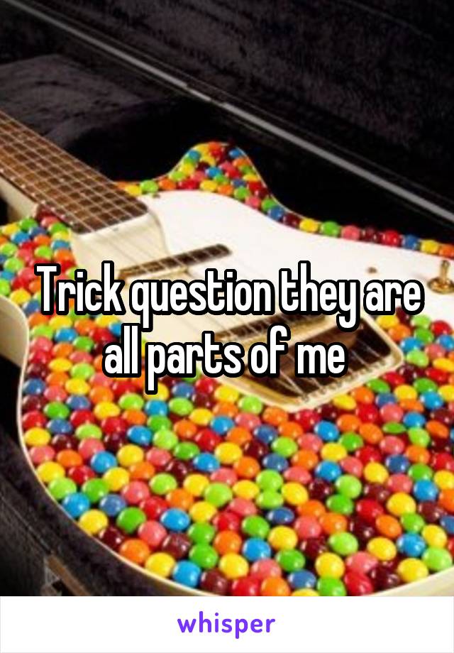 Trick question they are all parts of me 