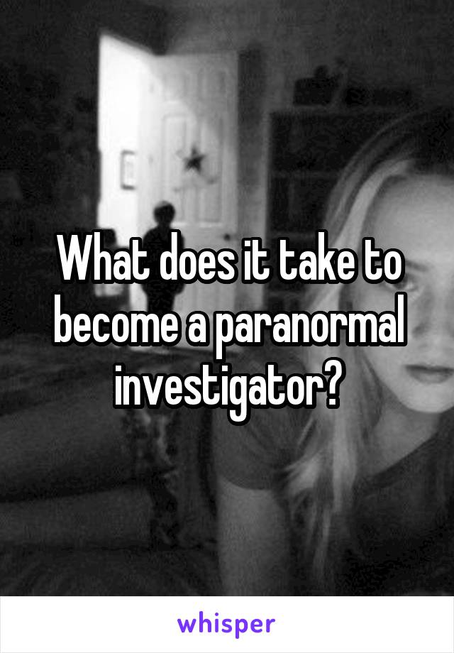 What does it take to become a paranormal investigator?