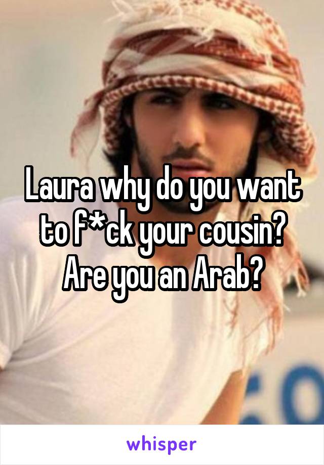 Laura why do you want to f*ck your cousin? Are you an Arab?