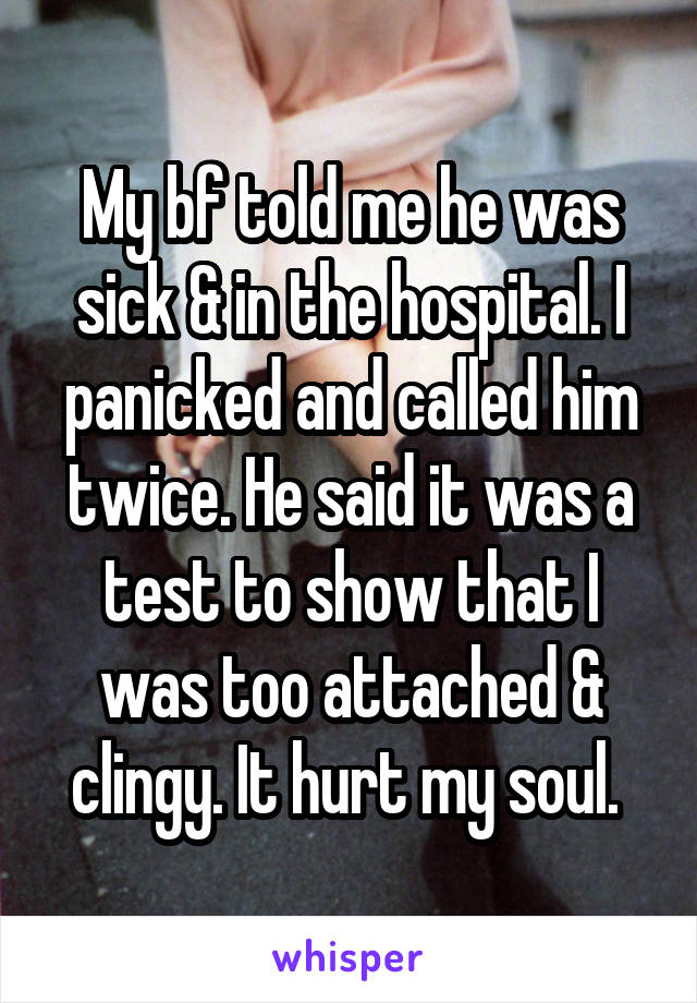 My bf told me he was sick & in the hospital. I panicked and called him twice. He said it was a test to show that I was too attached & clingy. It hurt my soul. 