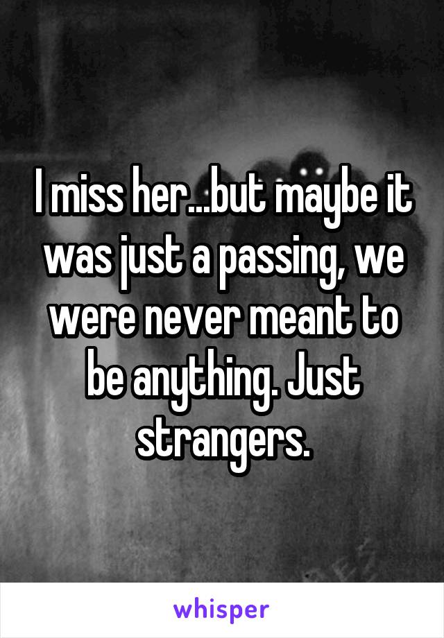 I miss her...but maybe it was just a passing, we were never meant to be anything. Just strangers.
