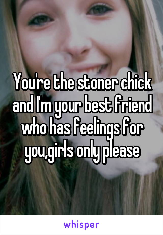 You're the stoner chick and I'm your best friend who has feelings for you,girls only please