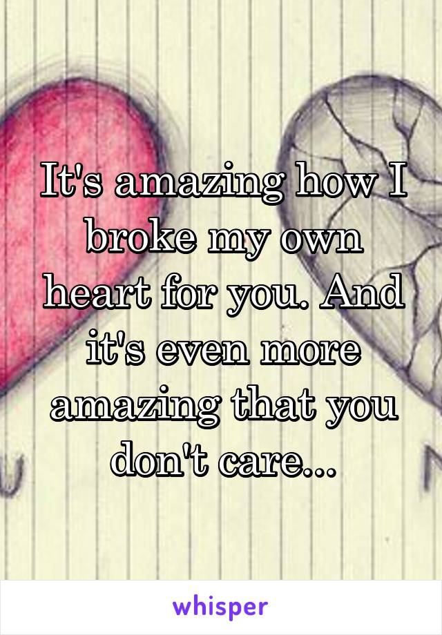 It's amazing how I broke my own heart for you. And it's even more amazing that you don't care...
