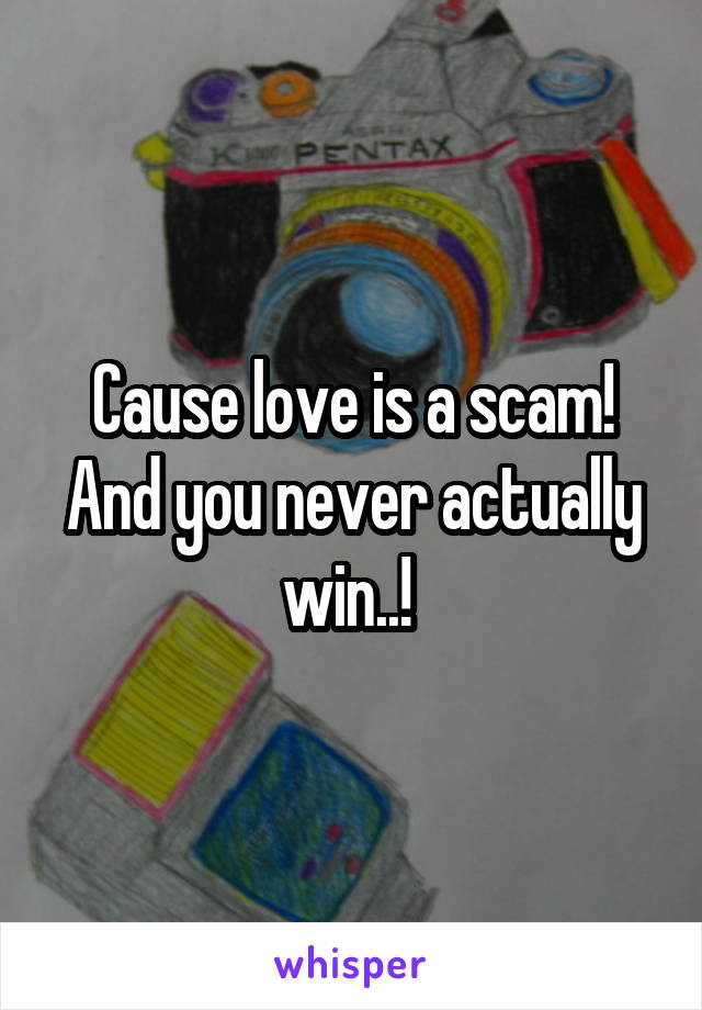 Cause love is a scam! And you never actually win..! 