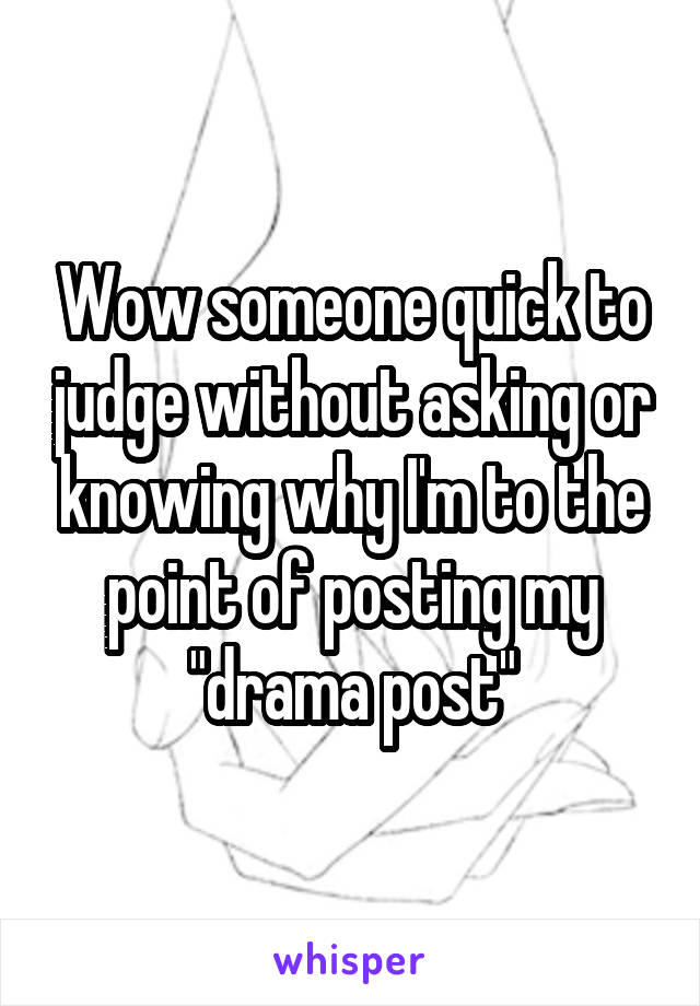 Wow someone quick to judge without asking or knowing why I'm to the point of posting my "drama post"