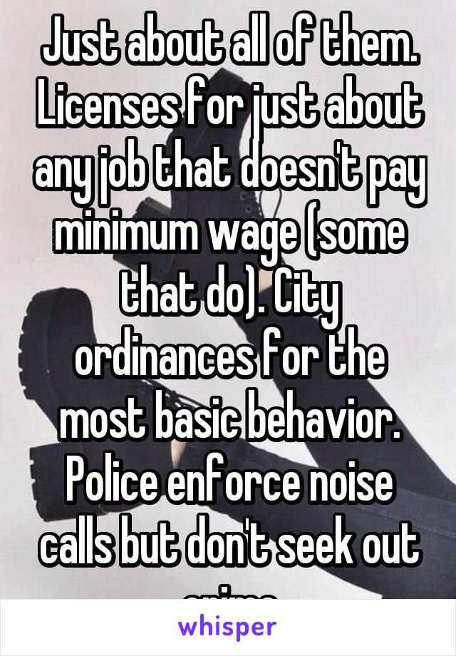 Just about all of them. Licenses for just about any job that doesn't pay minimum wage (some that do). City ordinances for the most basic behavior. Police enforce noise calls but don't seek out crime