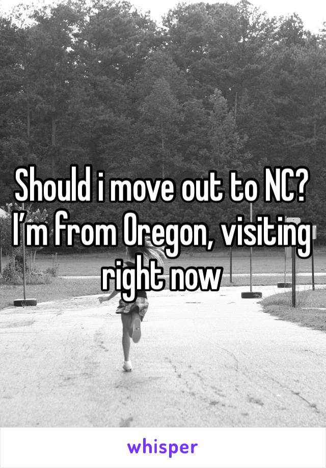 Should i move out to NC? I’m from Oregon, visiting right now 