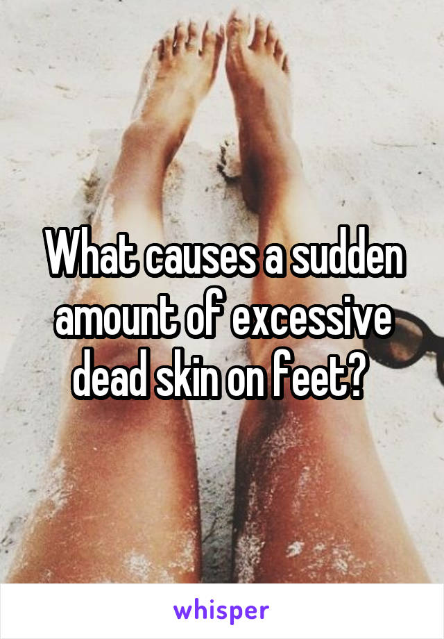 What causes a sudden amount of excessive dead skin on feet? 
