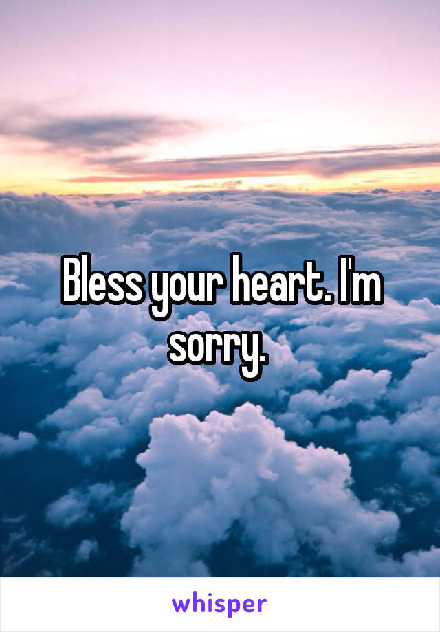 Bless your heart. I'm sorry. 