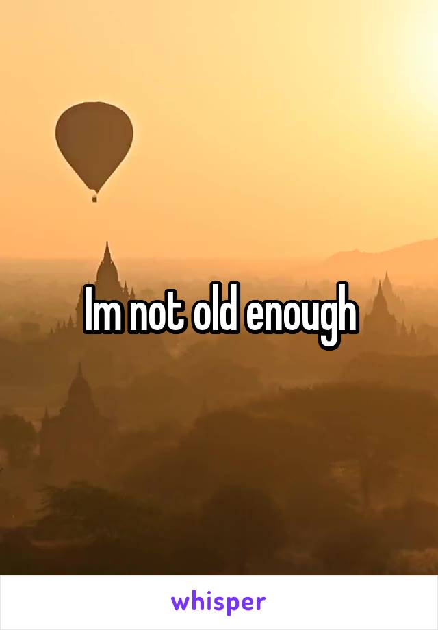 Im not old enough