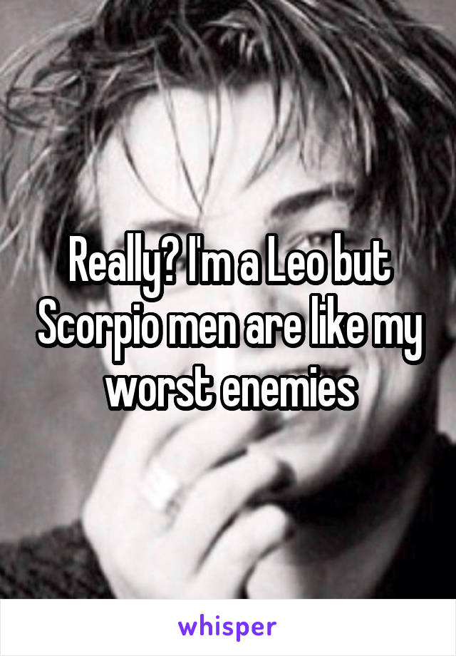 Really? I'm a Leo but Scorpio men are like my worst enemies