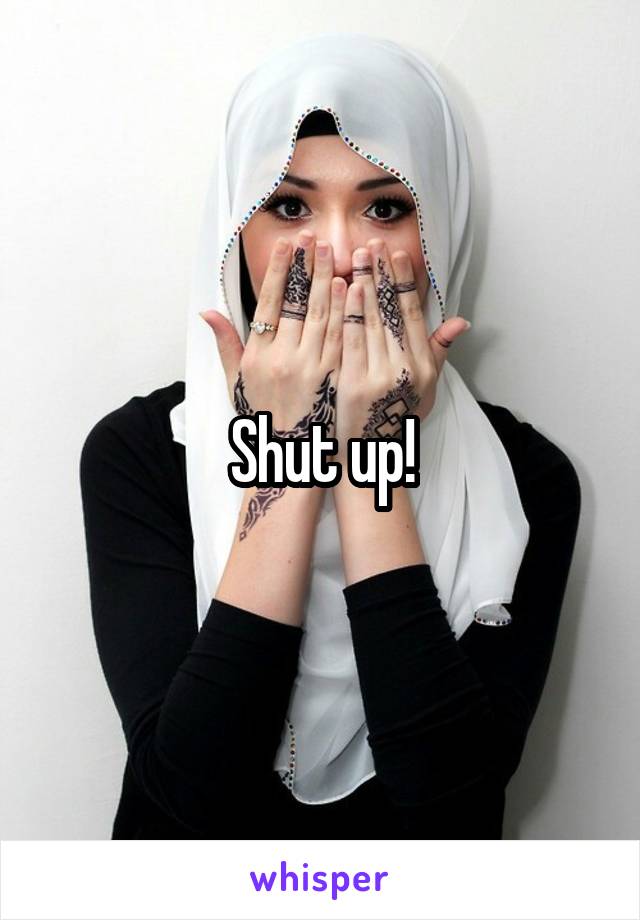 Shut up!