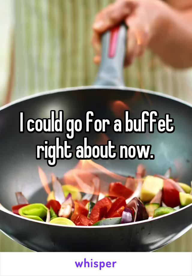I could go for a buffet right about now. 