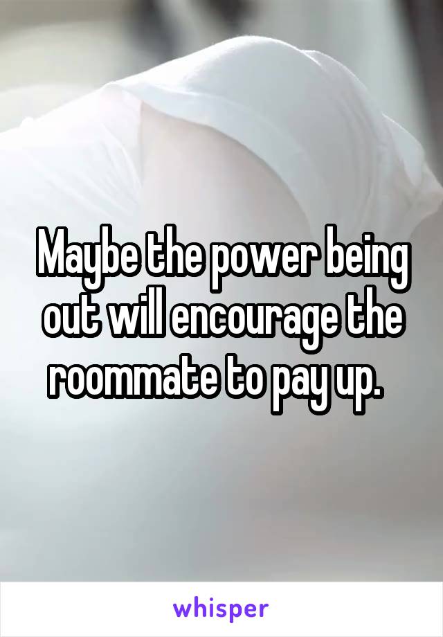 Maybe the power being out will encourage the roommate to pay up.  