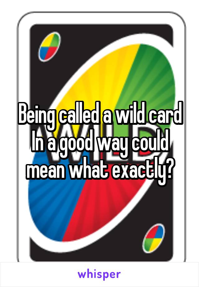 Being called a wild card
In a good way could mean what exactly?