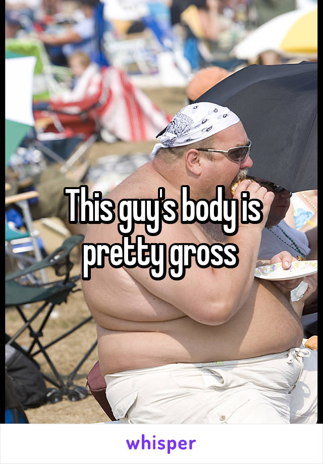 This guy's body is pretty gross 