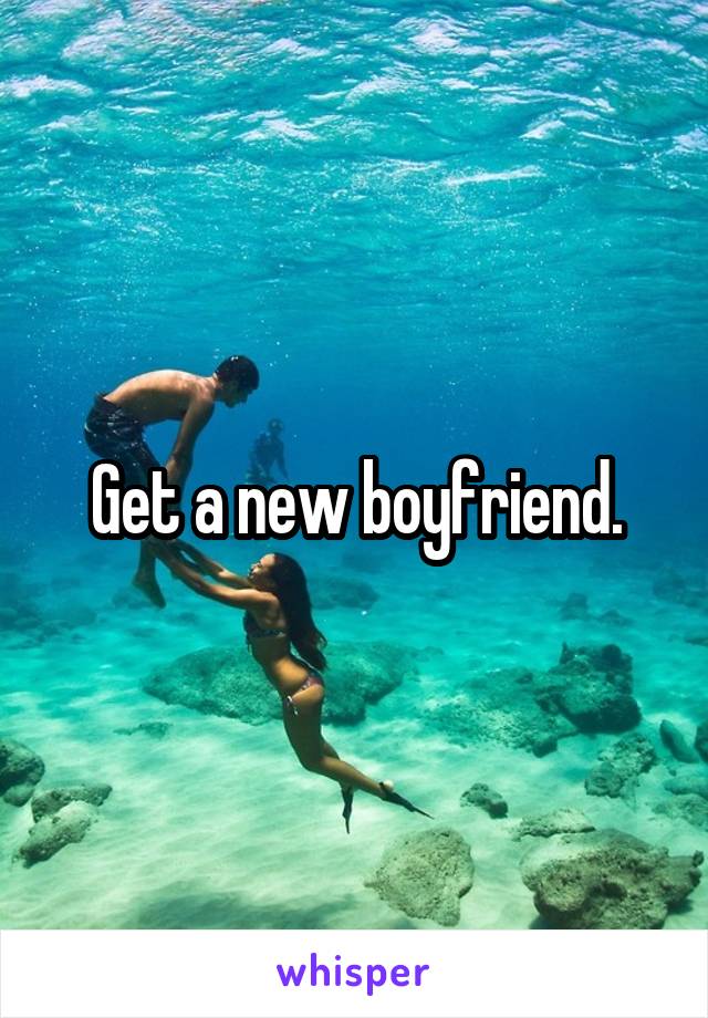 Get a new boyfriend.