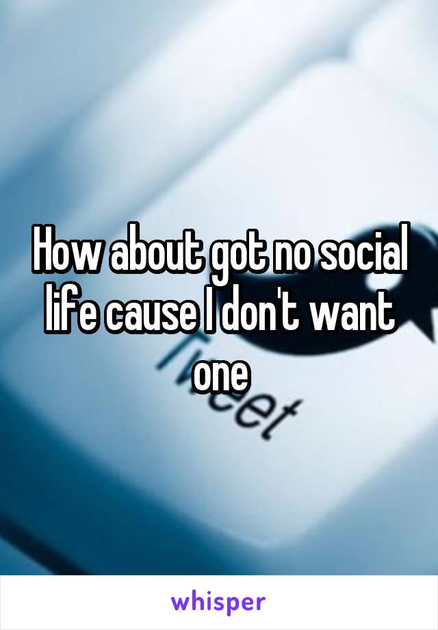 How about got no social life cause I don't want one