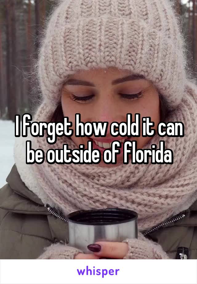 I forget how cold it can be outside of florida