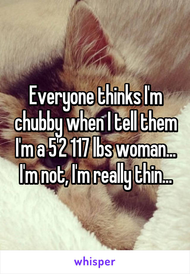Everyone thinks I'm chubby when I tell them I'm a 5'2 117 lbs woman... I'm not, I'm really thin...