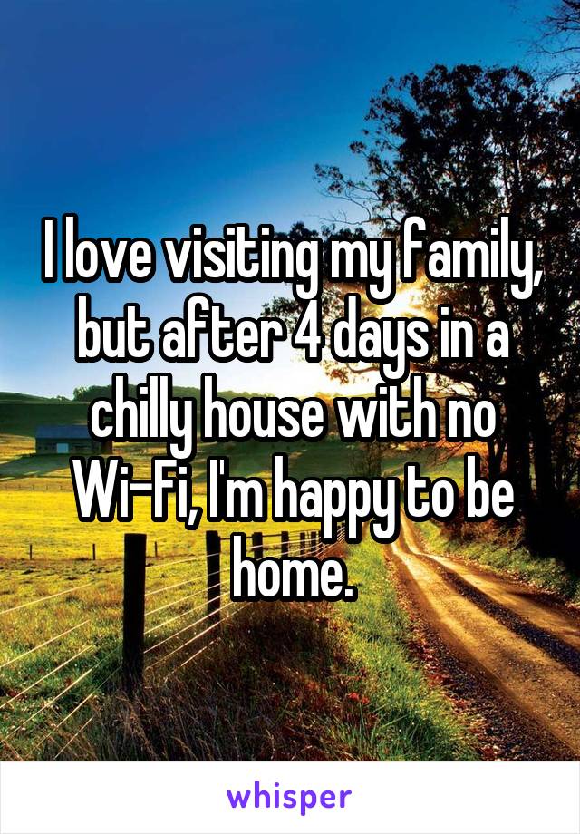 I love visiting my family, but after 4 days in a chilly house with no Wi-Fi, I'm happy to be home.