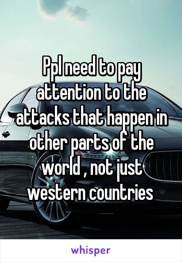 Ppl need to pay attention to the attacks that happen in other parts of the world , not just western countries 
