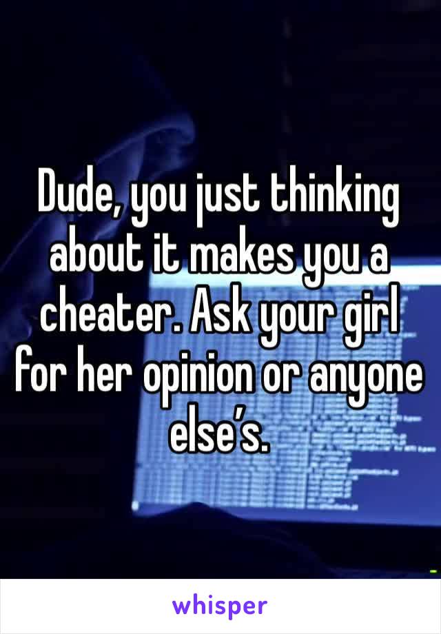 Dude, you just thinking about it makes you a cheater. Ask your girl for her opinion or anyone else’s. 
