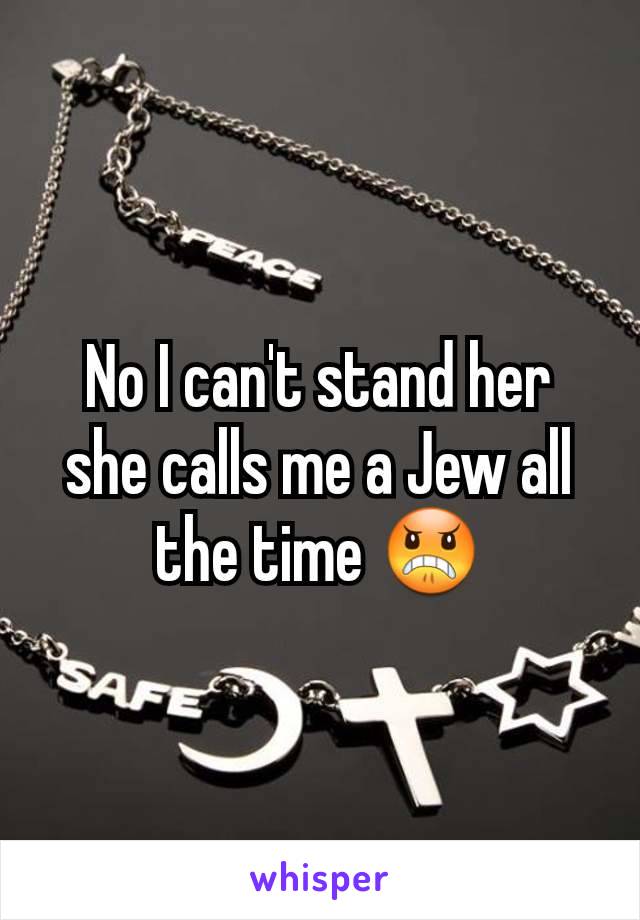 No I can't stand her she calls me a Jew all the time ðŸ˜ 