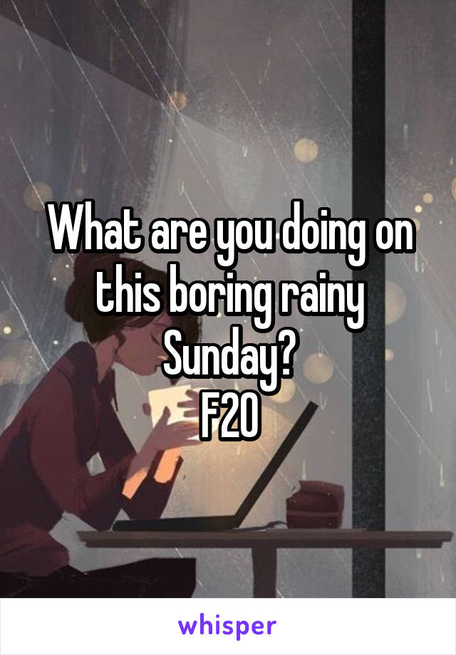 What are you doing on this boring rainy Sunday?
F20