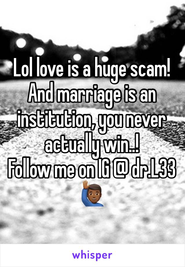 Lol love is a huge scam! And marriage is an institution, you never actually win..! 
Follow me on IG @ dr.L33 
ðŸ™‹ðŸ�¾â€�â™‚ï¸�