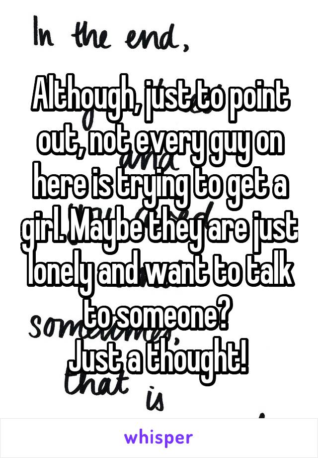 Although, just to point out, not every guy on here is trying to get a girl. Maybe they are just lonely and want to talk to someone? 
Just a thought! 