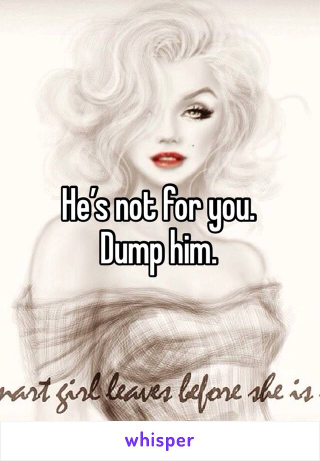 He’s not for you. Dump him. 