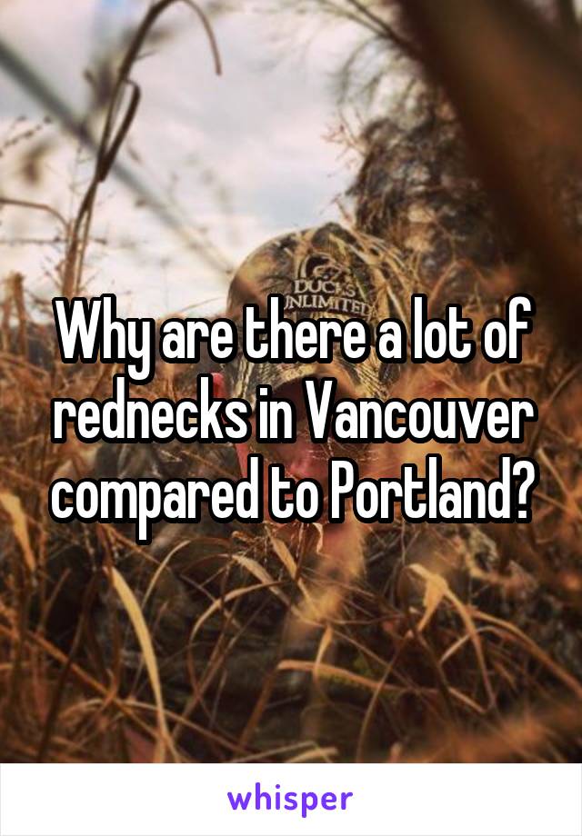 Why are there a lot of rednecks in Vancouver compared to Portland?