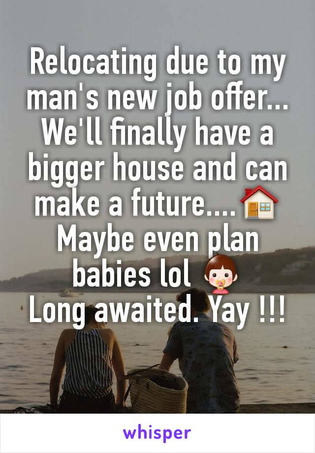 Relocating due to my man's new job offer...
We'll finally have a bigger house and can make a future....🏠 Maybe even plan babies lol 👶
Long awaited. Yay !!!