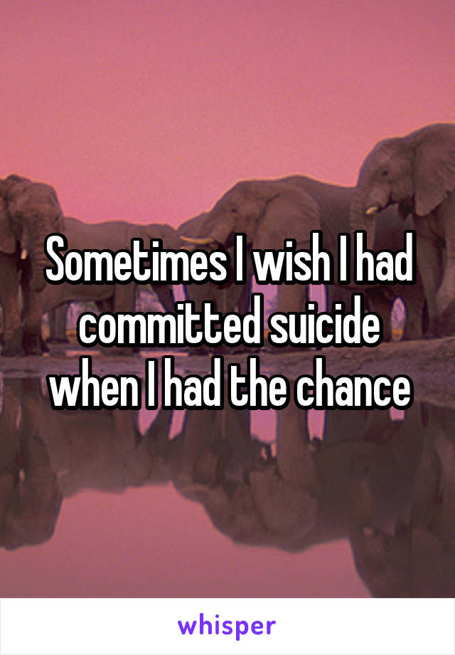 Sometimes I wish I had committed suicide when I had the chance