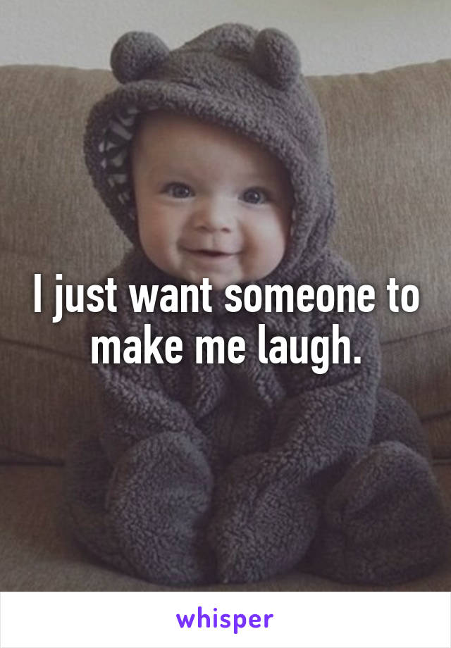 I just want someone to make me laugh.