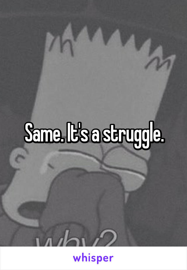 Same. It's a struggle.