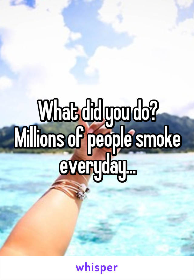 What did you do? Millions of people smoke everyday...