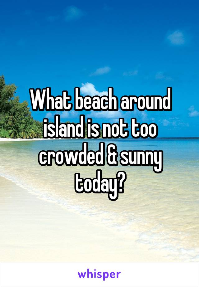 What beach around island is not too crowded & sunny today?