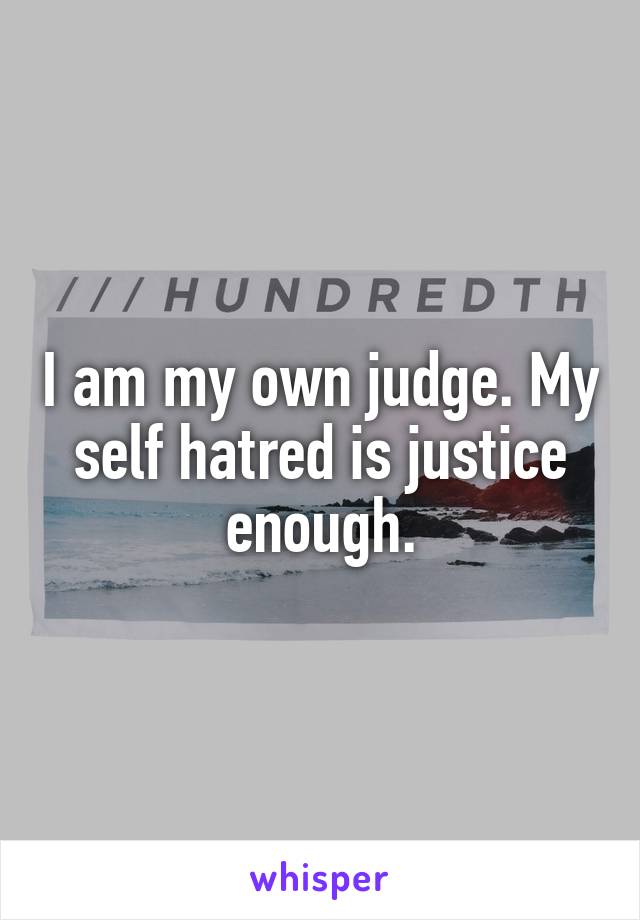 I am my own judge. My self hatred is justice enough.