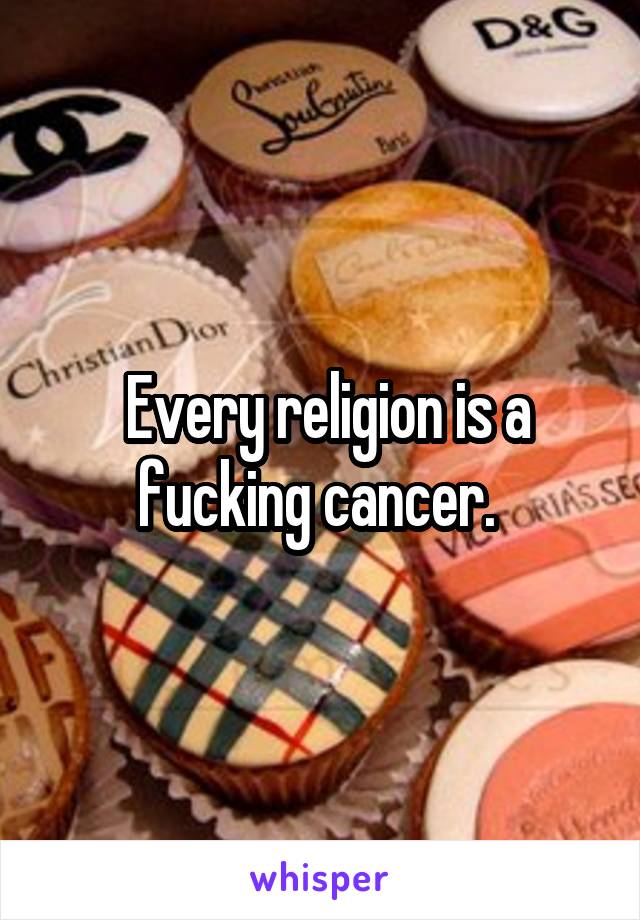  Every religion is a fucking cancer. 