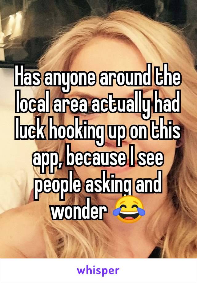 Has anyone around the local area actually had luck hooking up on this app, because I see people asking and wonder ðŸ˜‚