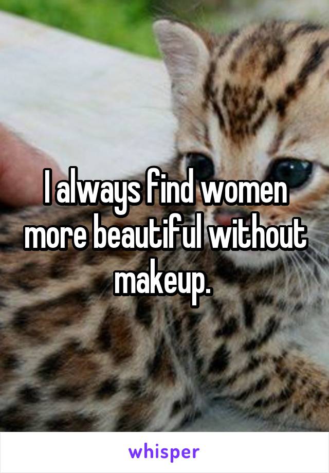 I always find women more beautiful without makeup. 