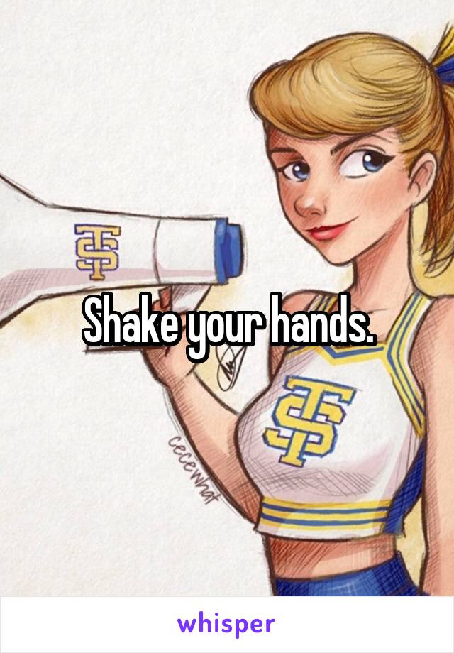Shake your hands.