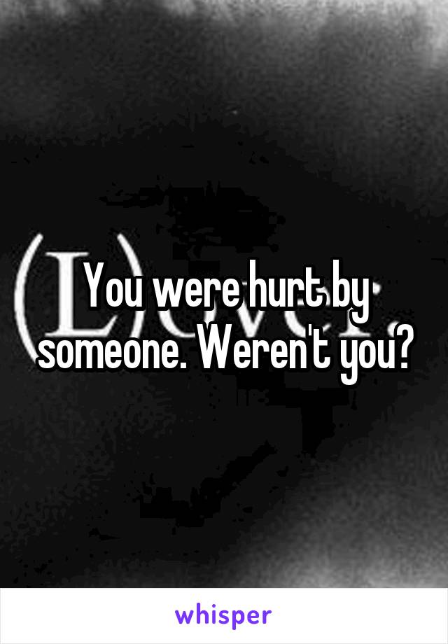 You were hurt by someone. Weren't you?